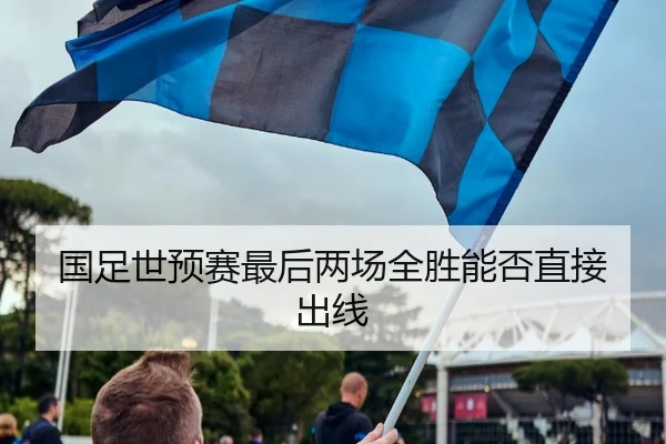 国足世预赛最后两场全胜能否直接出线